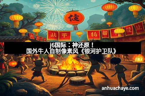 j6国际：神还原！国外牛人自制像素风《银河护卫队》