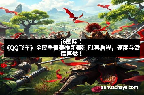 j6国际：《QQ飞车》全民争霸赛推新赛制F1再启程，速度与激情再燃！