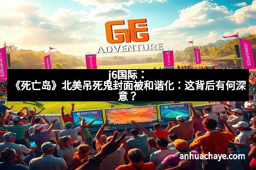 j6国际：《死亡岛》北美吊死鬼封面被和谐化：这背后有何深意？