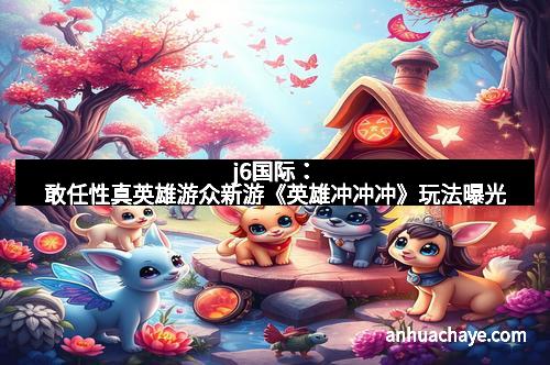 j6国际：敢任性真英雄游众新游《英雄冲冲冲》玩法曝光